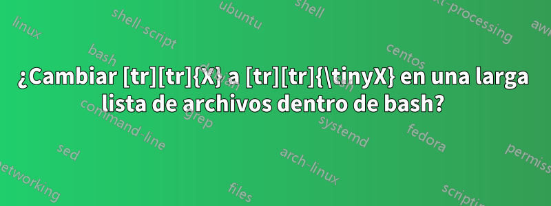 ¿Cambiar [tr][tr]{X} a [tr][tr]{\tinyX} en una larga lista de archivos dentro de bash?