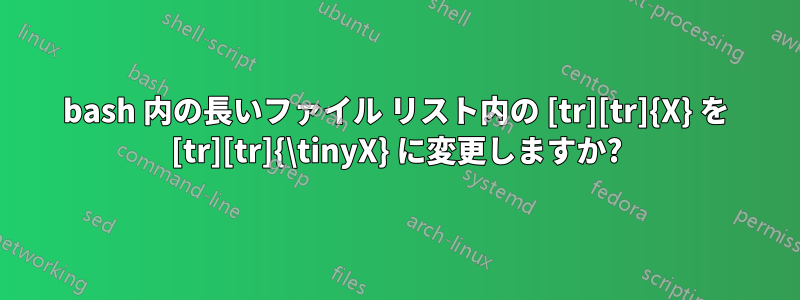 bash 内の長いファイル リスト内の [tr][tr]{X} を [tr][tr]{\tinyX} に変更しますか?