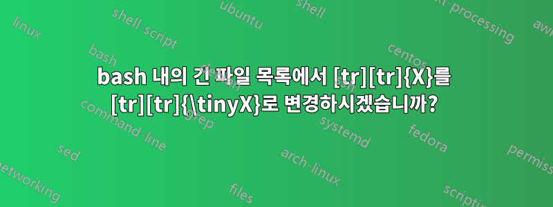 bash 내의 긴 파일 목록에서 [tr][tr]{X}를 [tr][tr]{\tinyX}로 변경하시겠습니까?
