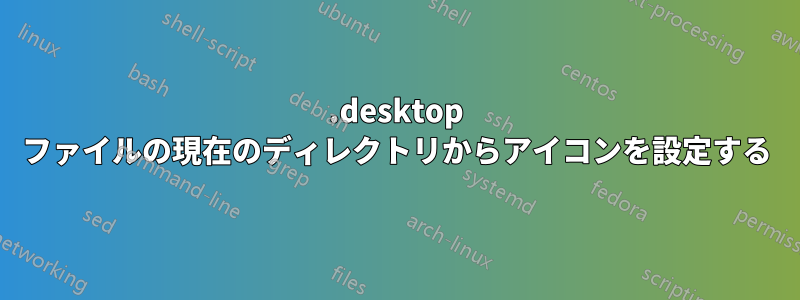 .desktop ファイルの現在のディレクトリからアイコンを設定する