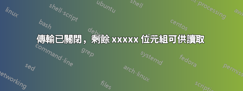 傳輸已關閉，剩餘 xxxxx 位元組可供讀取