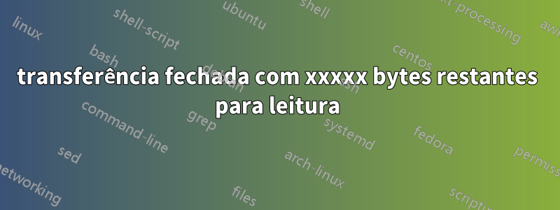 transferência fechada com xxxxx bytes restantes para leitura