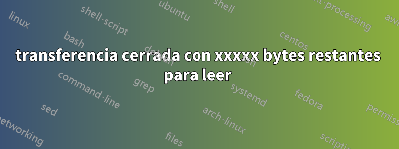 transferencia cerrada con xxxxx bytes restantes para leer