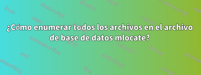¿Cómo enumerar todos los archivos en el archivo de base de datos mlocate?