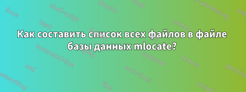 Как составить список всех файлов в файле базы данных mlocate?