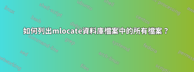 如何列出mlocate資料庫檔案中的所有檔案？