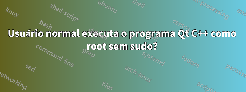 Usuário normal executa o programa Qt C++ como root sem sudo?