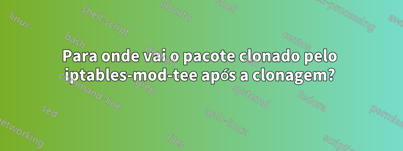 Para onde vai o pacote clonado pelo iptables-mod-tee após a clonagem?