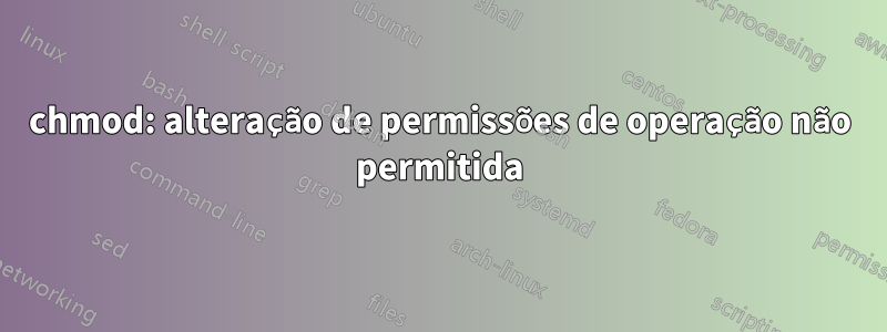 chmod: alteração de permissões de operação não permitida