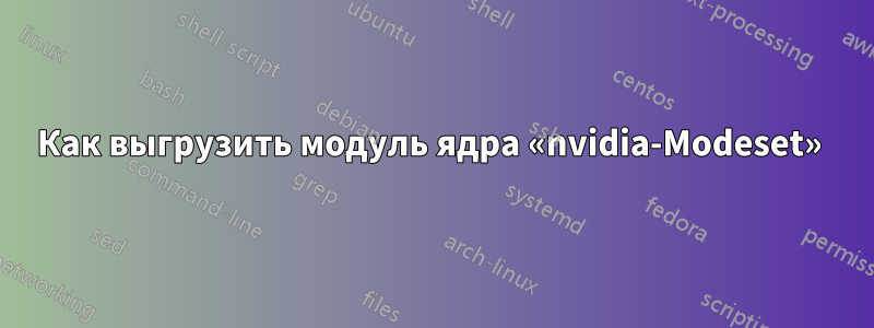 Как выгрузить модуль ядра «nvidia-Modeset» 