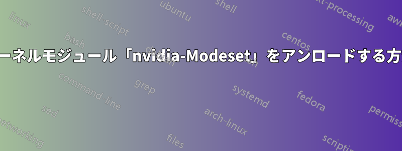カーネルモジュール「nvidia-Modeset」をアンロードする方法 