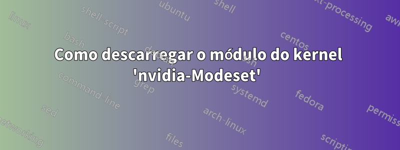 Como descarregar o módulo do kernel 'nvidia-Modeset' 