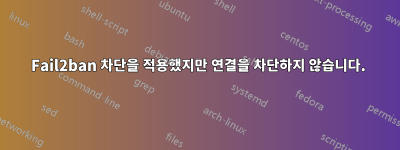 Fail2ban 차단을 적용했지만 연결을 차단하지 않습니다.