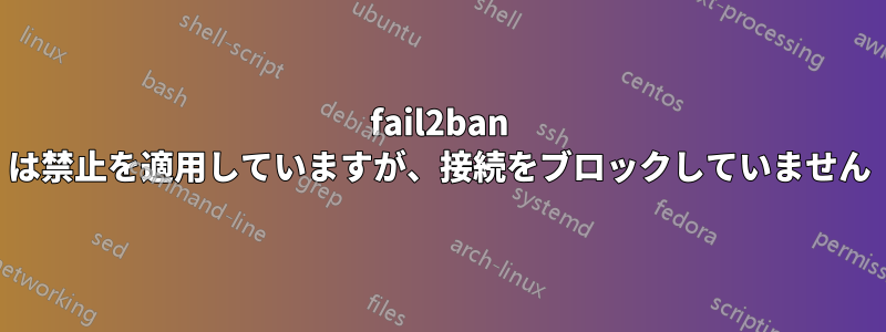 fail2ban は禁止を適用していますが、接続をブロックしていません
