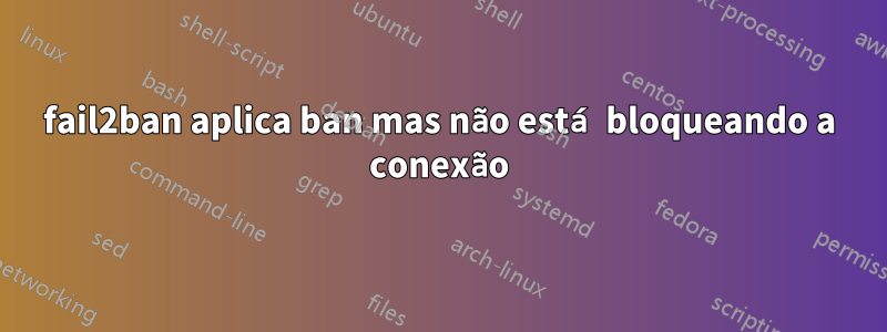 fail2ban aplica ban mas não está bloqueando a conexão