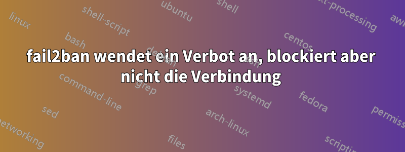 fail2ban wendet ein Verbot an, blockiert aber nicht die Verbindung