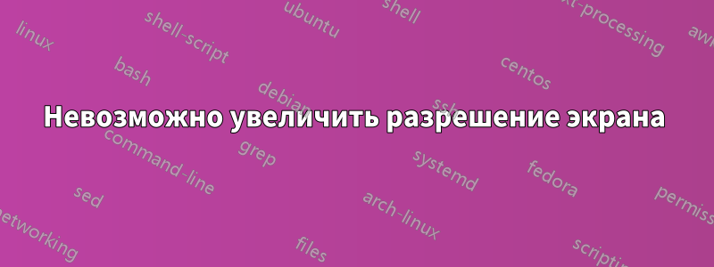 Невозможно увеличить разрешение экрана