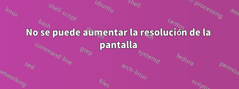 No se puede aumentar la resolución de la pantalla