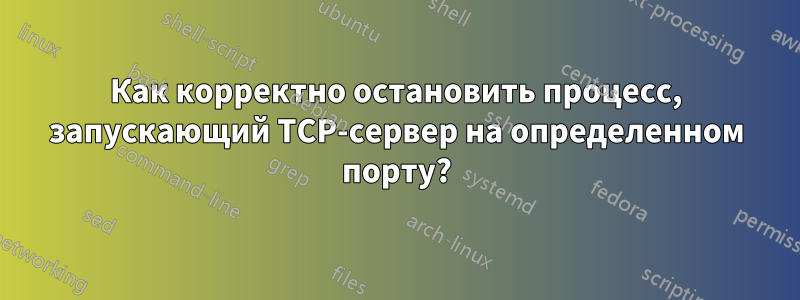 Как корректно остановить процесс, запускающий TCP-сервер на определенном порту?