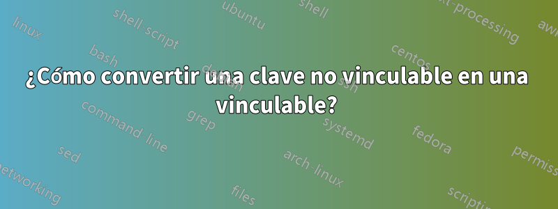¿Cómo convertir una clave no vinculable en una vinculable?