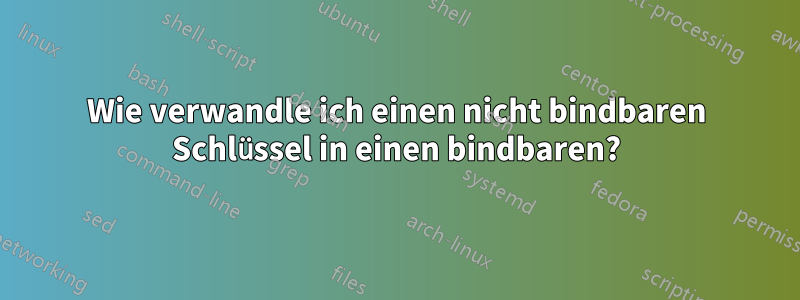 Wie verwandle ich einen nicht bindbaren Schlüssel in einen bindbaren?