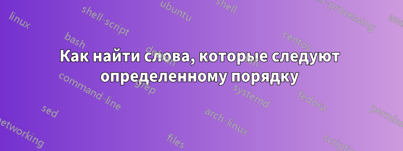 Как найти слова, которые следуют определенному порядку