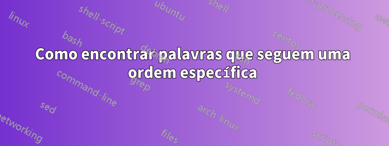 Como encontrar palavras que seguem uma ordem específica