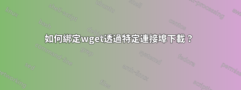 如何綁定wget透過特定連接埠下載？