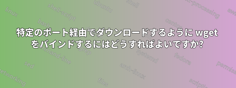 特定のポート経由でダウンロードするように wget をバインドするにはどうすればよいですか?