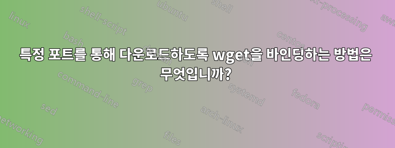 특정 포트를 통해 다운로드하도록 wget을 바인딩하는 방법은 무엇입니까?