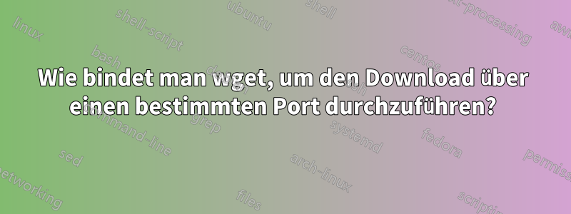 Wie bindet man wget, um den Download über einen bestimmten Port durchzuführen?