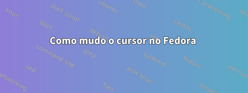 Como mudo o cursor no Fedora