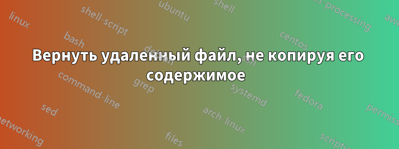 Вернуть удаленный файл, не копируя его содержимое 