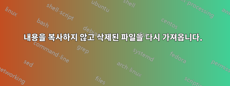 내용을 복사하지 않고 삭제된 파일을 다시 가져옵니다. 