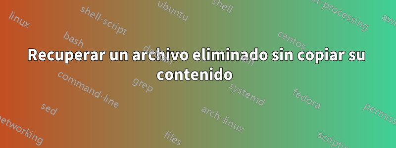 Recuperar un archivo eliminado sin copiar su contenido 