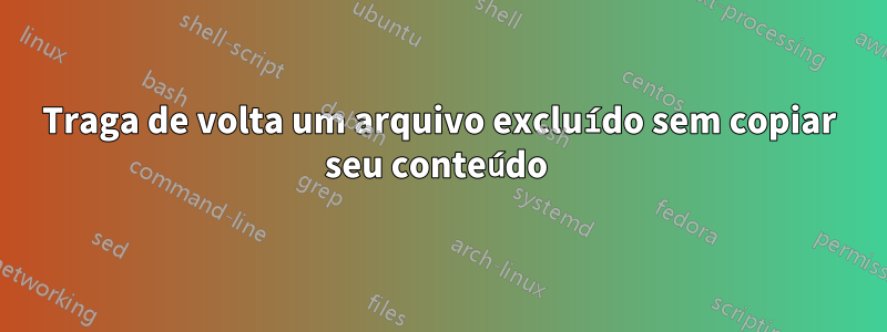 Traga de volta um arquivo excluído sem copiar seu conteúdo 