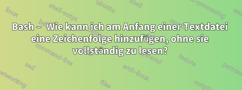 Bash – Wie kann ich am Anfang einer Textdatei eine Zeichenfolge hinzufügen, ohne sie vollständig zu lesen?