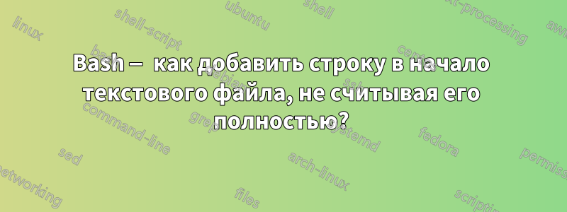 Bash — как добавить строку в начало текстового файла, не считывая его полностью?
