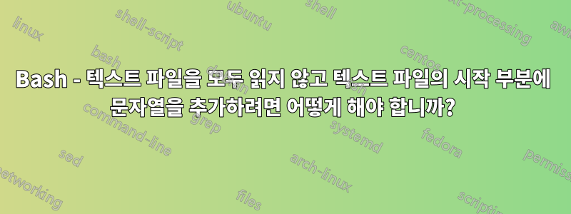 Bash - 텍스트 파일을 모두 읽지 않고 텍스트 파일의 시작 부분에 문자열을 추가하려면 어떻게 해야 합니까?