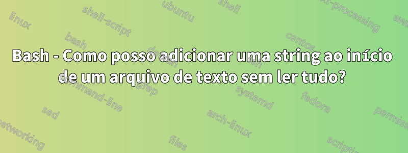 Bash - Como posso adicionar uma string ao início de um arquivo de texto sem ler tudo?
