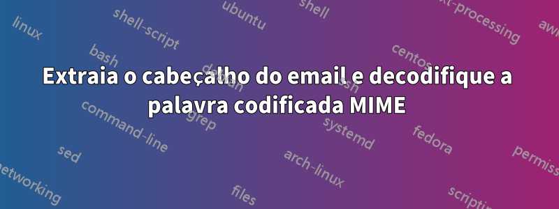 Extraia o cabeçalho do email e decodifique a palavra codificada MIME