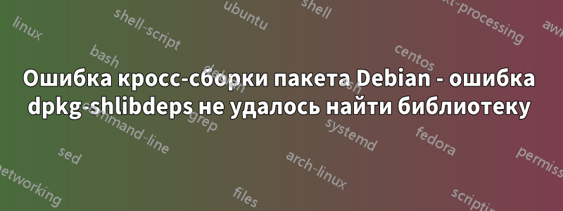 Ошибка кросс-сборки пакета Debian - ошибка dpkg-shlibdeps не удалось найти библиотеку