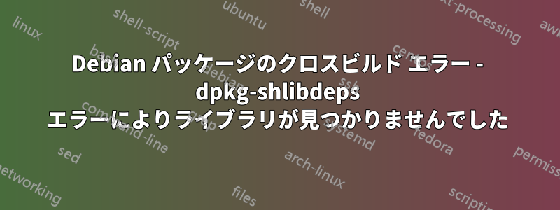 Debian パッケージのクロスビルド エラー - dpkg-shlibdeps エラーによりライブラリが見つかりませんでした