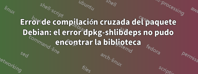 Error de compilación cruzada del paquete Debian: el error dpkg-shlibdeps no pudo encontrar la biblioteca