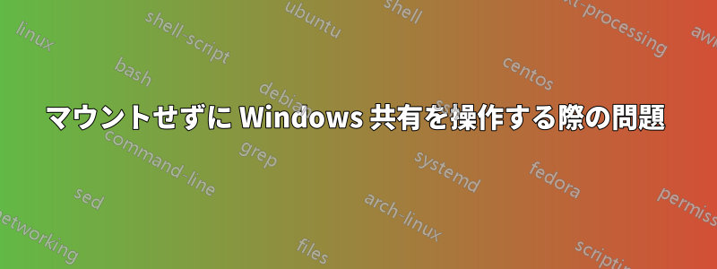 マウントせずに Windows 共有を操作する際の問題