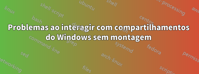 Problemas ao interagir com compartilhamentos do Windows sem montagem