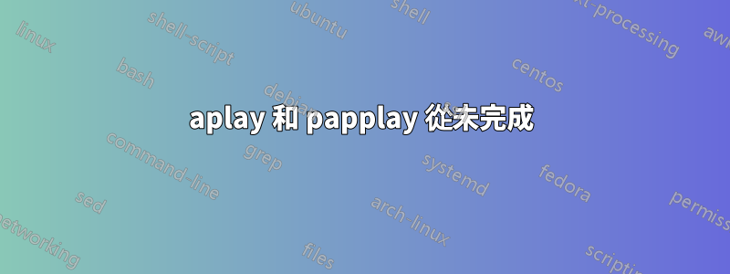 aplay 和 papplay 從未完成