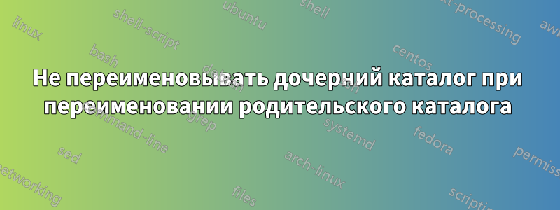 Не переименовывать дочерний каталог при переименовании родительского каталога