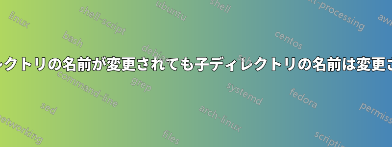 親ディレクトリの名前が変更されても子ディレクトリの名前は変更されない