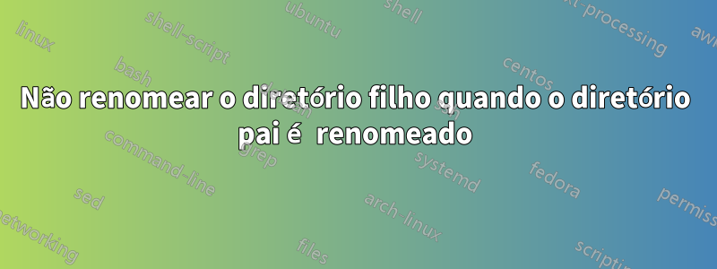 Não renomear o diretório filho quando o diretório pai é renomeado